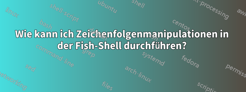 Wie kann ich Zeichenfolgenmanipulationen in der Fish-Shell durchführen?