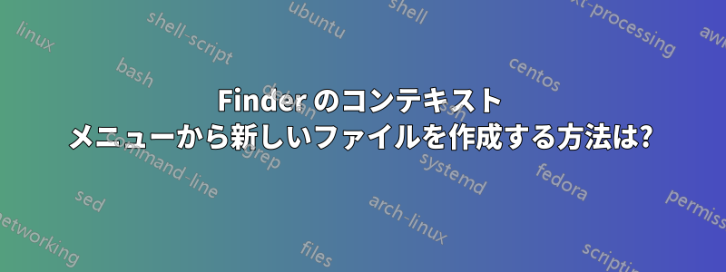 Finder のコンテキスト メニューから新しいファイルを作成する方法は?