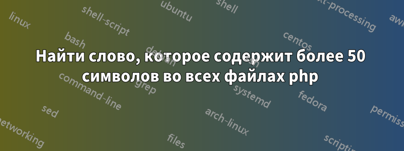 Найти слово, которое содержит более 50 символов во всех файлах php