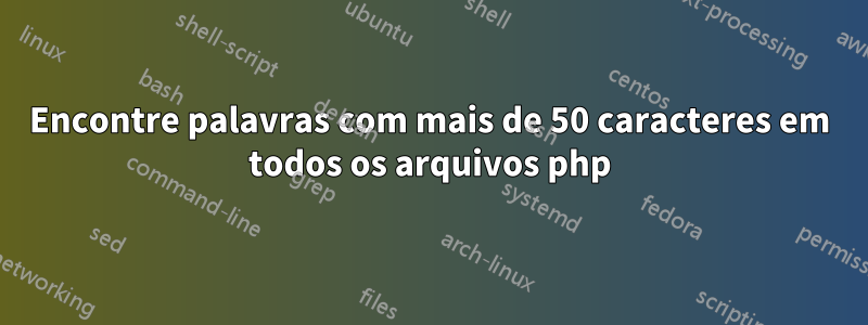 Encontre palavras com mais de 50 caracteres em todos os arquivos php