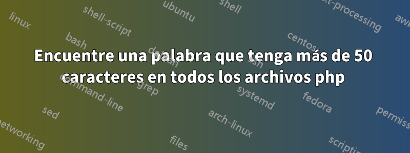 Encuentre una palabra que tenga más de 50 caracteres en todos los archivos php