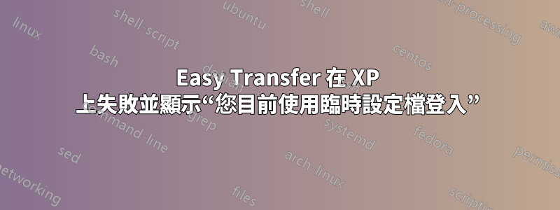 Easy Transfer 在 XP 上失敗並顯示“您目前使用臨時設定檔登入”