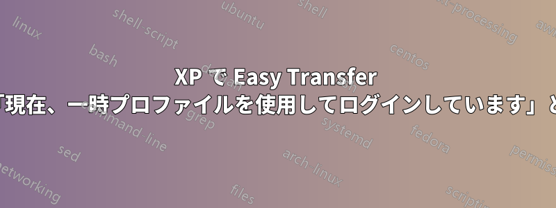 XP で Easy Transfer が失敗し、「現在、一時プロファイルを使用してログインしています」と表示される