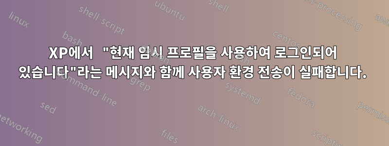 XP에서 "현재 임시 프로필을 사용하여 로그인되어 있습니다"라는 메시지와 함께 사용자 환경 전송이 실패합니다.