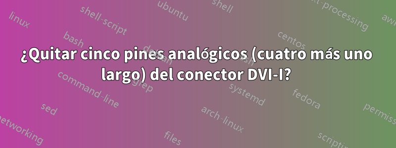 ¿Quitar cinco pines analógicos (cuatro más uno largo) del conector DVI-I?