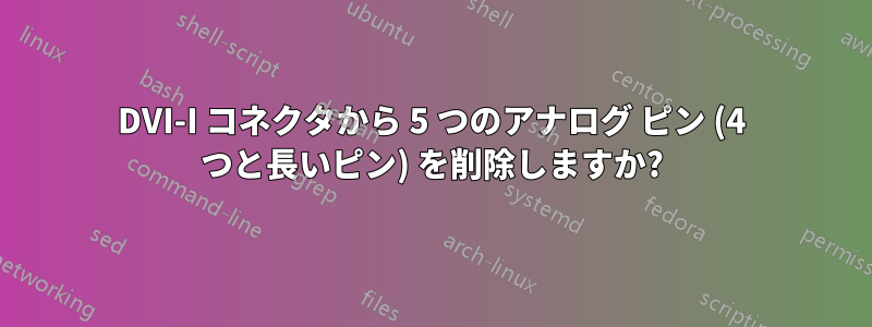 DVI-I コネクタから 5 つのアナログ ピン (4 つと長いピン) を削除しますか?