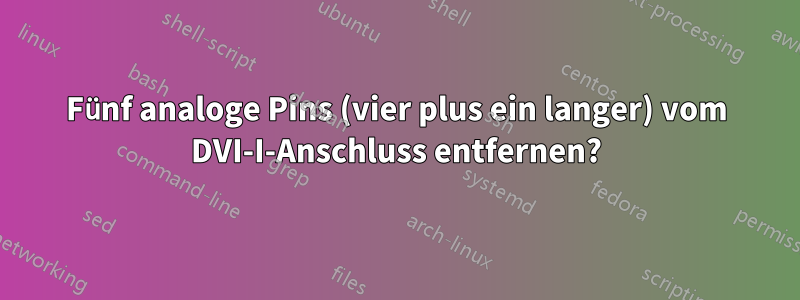 Fünf analoge Pins (vier plus ein langer) vom DVI-I-Anschluss entfernen?