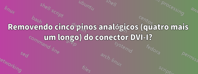 Removendo cinco pinos analógicos (quatro mais um longo) do conector DVI-I?