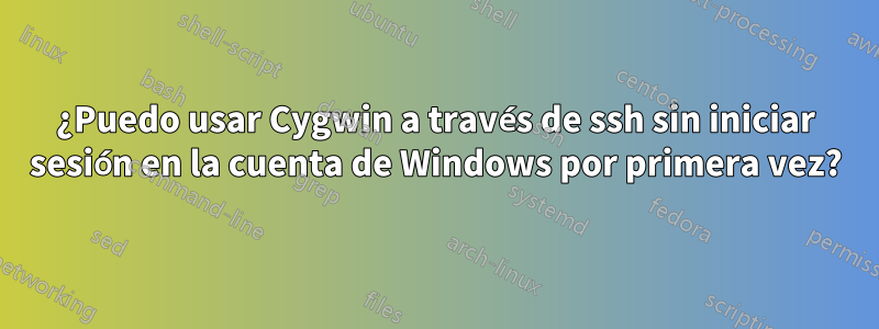 ¿Puedo usar Cygwin a través de ssh sin iniciar sesión en la cuenta de Windows por primera vez?