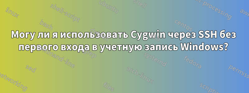 Могу ли я использовать Cygwin через SSH без первого входа в учетную запись Windows?