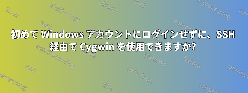 初めて Windows アカウントにログインせずに、SSH 経由で Cygwin を使用できますか?