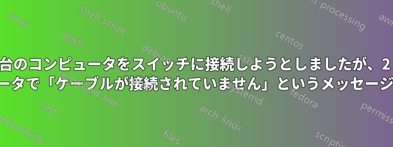 2 台のコンピュータをスイッチに接続しようとしましたが、2 台目のコンピュータで「ケーブルが接続されていません」というメッセージが表示されます