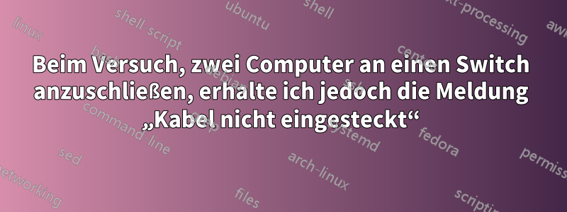 Beim Versuch, zwei Computer an einen Switch anzuschließen, erhalte ich jedoch die Meldung „Kabel nicht eingesteckt“