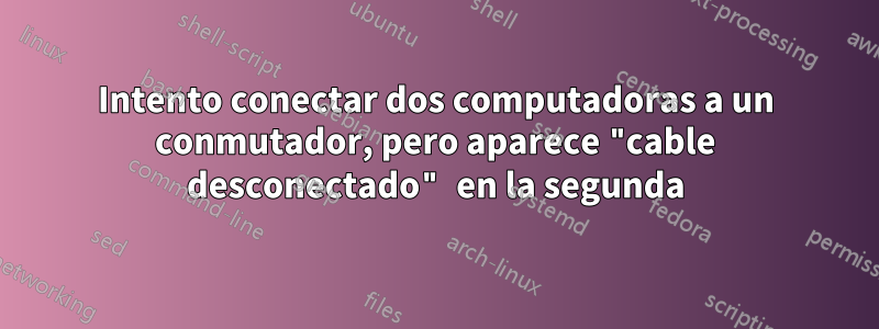 Intento conectar dos computadoras a un conmutador, pero aparece "cable desconectado" en la segunda