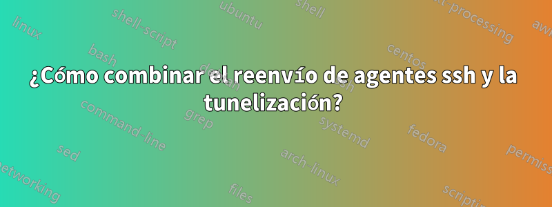 ¿Cómo combinar el reenvío de agentes ssh y la tunelización?