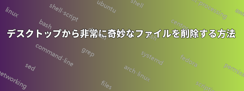 デスクトップから非常に奇妙なファイルを削除する方法 