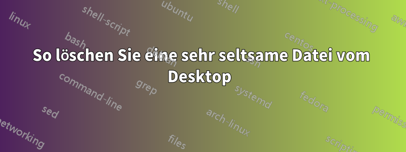 So löschen Sie eine sehr seltsame Datei vom Desktop 