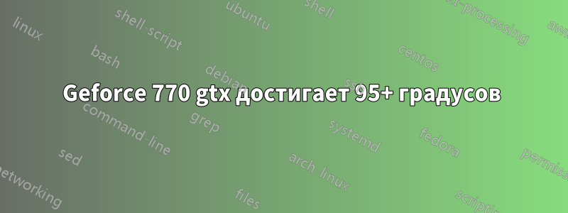 Geforce 770 gtx достигает 95+ градусов