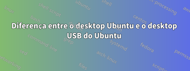 Diferença entre o desktop Ubuntu e o desktop USB do Ubuntu