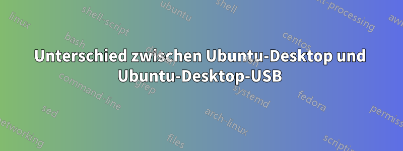 Unterschied zwischen Ubuntu-Desktop und Ubuntu-Desktop-USB