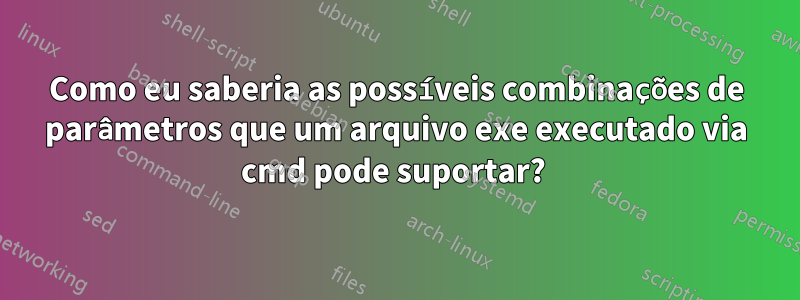 Como eu saberia as possíveis combinações de parâmetros que um arquivo exe executado via cmd pode suportar? 