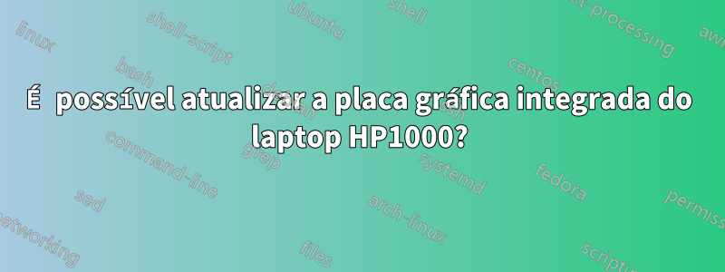 É possível atualizar a placa gráfica integrada do laptop HP1000?