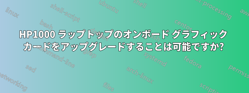 HP1000 ラップトップのオンボード グラフィック カードをアップグレードすることは可能ですか?