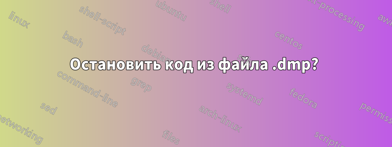 Остановить код из файла .dmp?