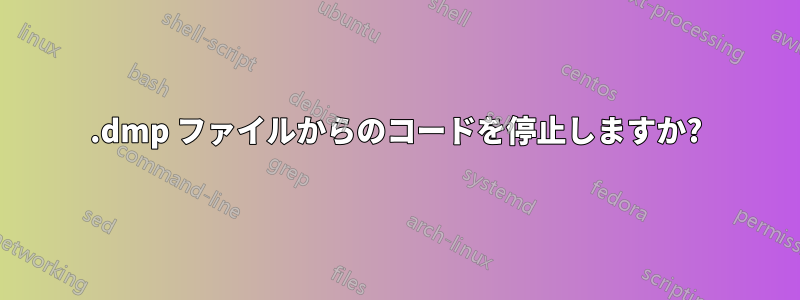 .dmp ファイルからのコードを停止しますか?