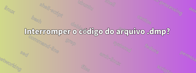 Interromper o código do arquivo .dmp?