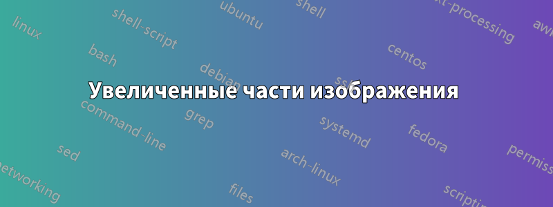 Увеличенные части изображения