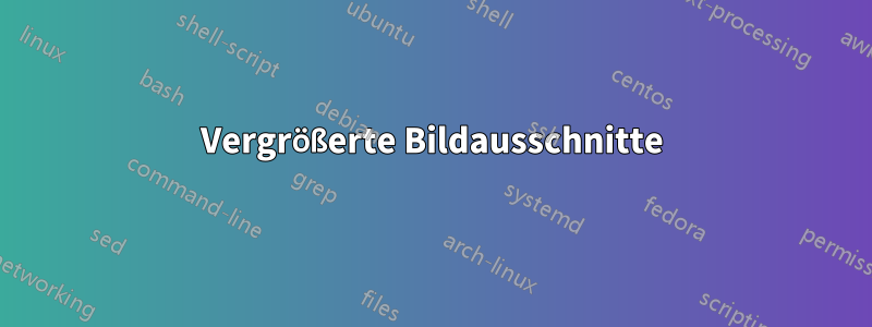 Vergrößerte Bildausschnitte