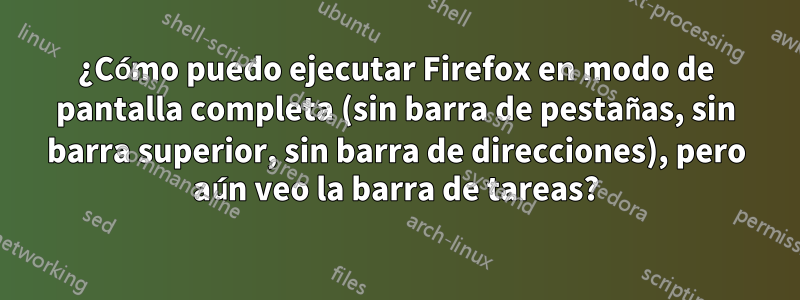 ¿Cómo puedo ejecutar Firefox en modo de pantalla completa (sin barra de pestañas, sin barra superior, sin barra de direcciones), pero aún veo la barra de tareas?