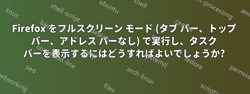 Firefox をフルスクリーン モード (タブ バー、トップ バー、アドレス バーなし) で実行し、タスク バーを表示するにはどうすればよいでしょうか?