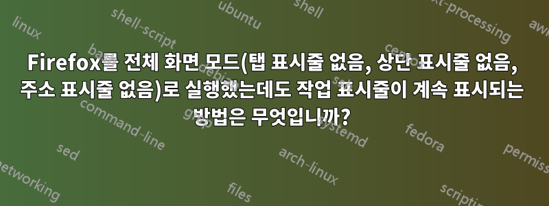 Firefox를 전체 화면 모드(탭 표시줄 없음, 상단 표시줄 없음, 주소 표시줄 없음)로 실행했는데도 작업 표시줄이 계속 표시되는 방법은 무엇입니까?