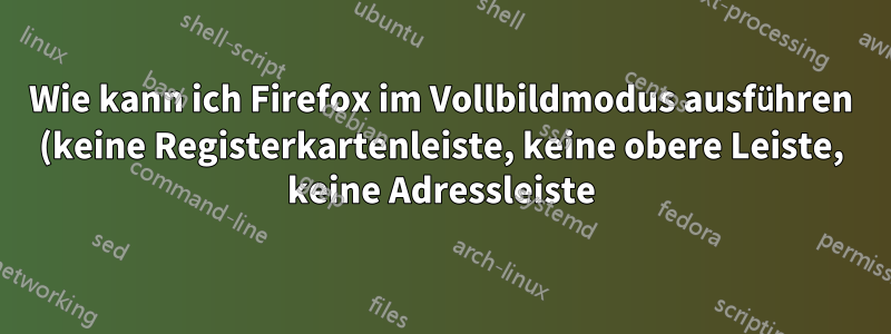 Wie kann ich Firefox im Vollbildmodus ausführen (keine Registerkartenleiste, keine obere Leiste, keine Adressleiste), aber trotzdem die Taskleiste sehen?