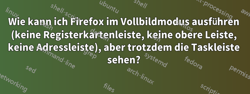 Wie kann ich Firefox im Vollbildmodus ausführen (keine Registerkartenleiste, keine obere Leiste, keine Adressleiste), aber trotzdem die Taskleiste sehen?