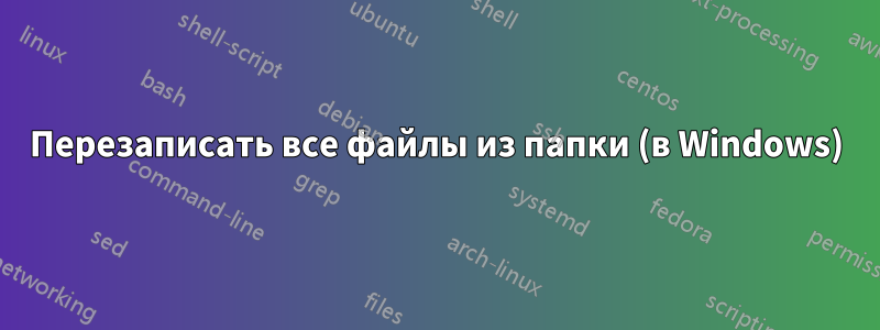 Перезаписать все файлы из папки (в Windows)