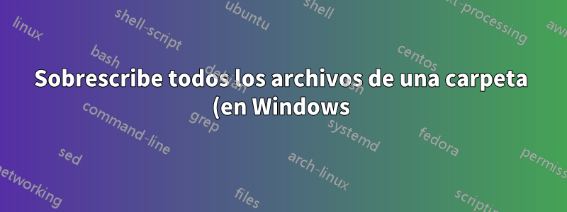 Sobrescribe todos los archivos de una carpeta (en Windows)