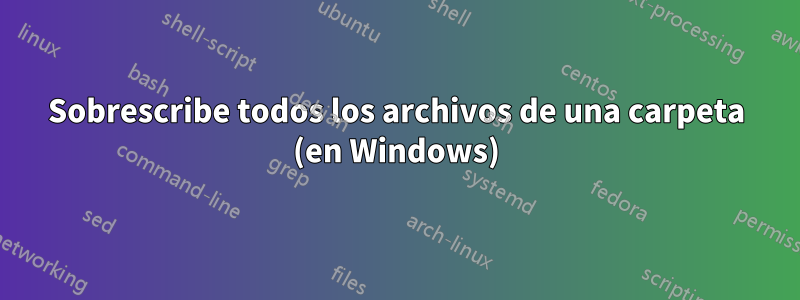 Sobrescribe todos los archivos de una carpeta (en Windows)