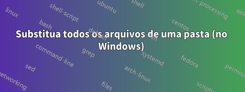 Substitua todos os arquivos de uma pasta (no Windows)