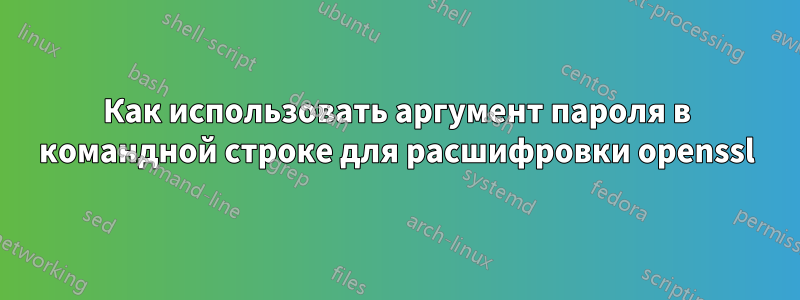 Как использовать аргумент пароля в командной строке для расшифровки openssl