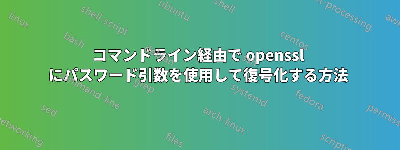 コマンドライン経由で openssl にパスワード引数を使用して復号化する方法