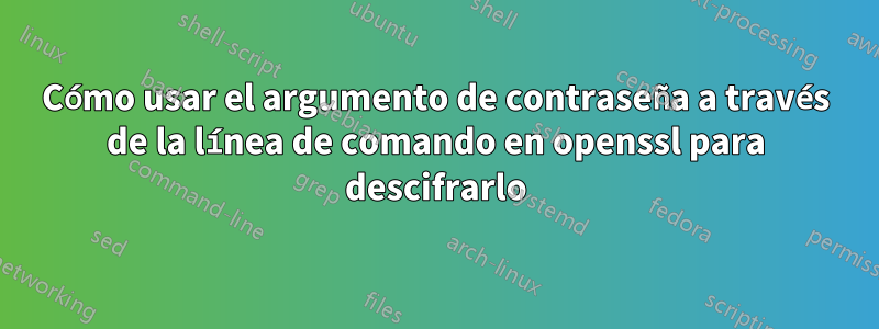 Cómo usar el argumento de contraseña a través de la línea de comando en openssl para descifrarlo