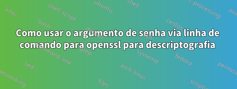 Como usar o argumento de senha via linha de comando para openssl para descriptografia