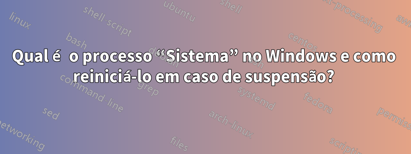 Qual é o processo “Sistema” no Windows e como reiniciá-lo em caso de suspensão?