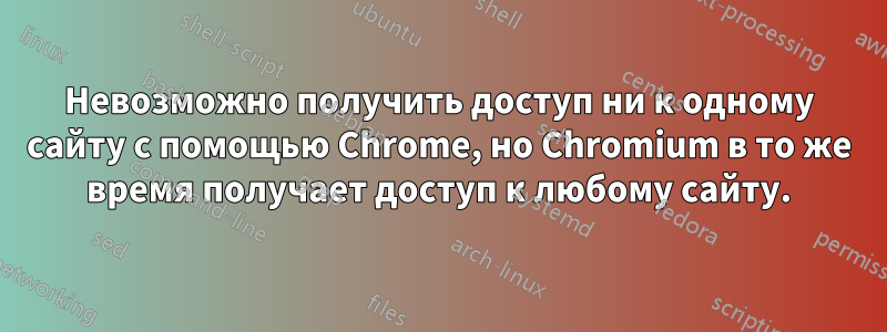 Невозможно получить доступ ни к одному сайту с помощью Chrome, но Chromium в то же время получает доступ к любому сайту.