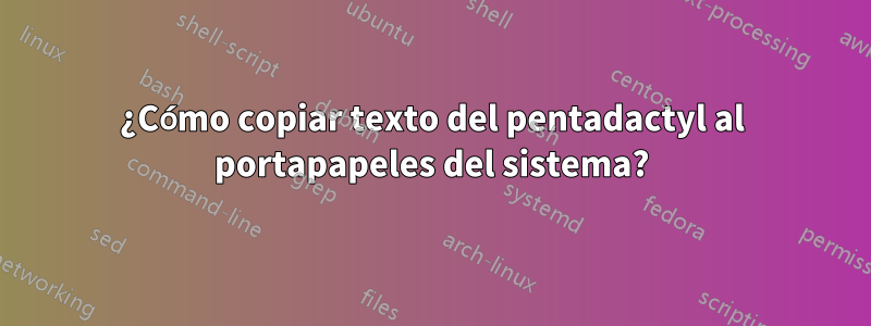 ¿Cómo copiar texto del pentadactyl al portapapeles del sistema?