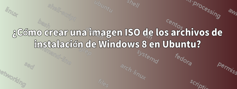 ¿Cómo crear una imagen ISO de los archivos de instalación de Windows 8 en Ubuntu?