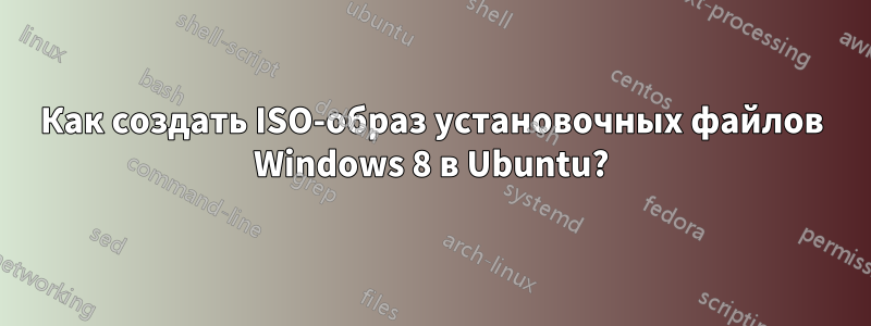 Как создать ISO-образ установочных файлов Windows 8 в Ubuntu?